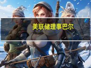 美联储理事巴尔：银行储备远未接近下限水平