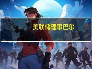 美联储理事巴尔：银行对国债发行的中介作用似乎是有效的