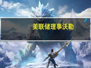 美联储理事沃勒：将观察长期利率上升如何影响美联储政策
