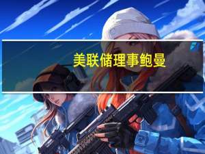 美联储理事鲍曼：最近数据修订的频率和范围增加了预测经济发展的复杂性