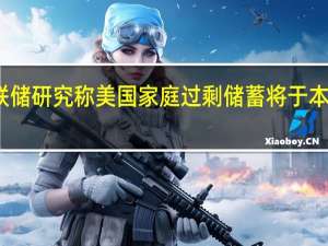 美联储研究称美国家庭过剩储蓄将于本季度耗尽