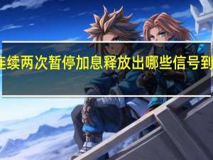 美联储连续两次暂停加息 释放出哪些信号 到底什么情况呢