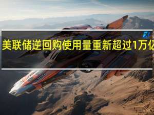 美联储逆回购使用量重新超过1万亿美元