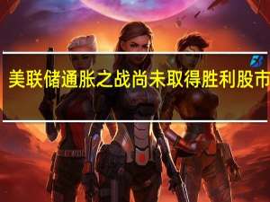 美联储通胀之战尚未取得胜利股市下跌