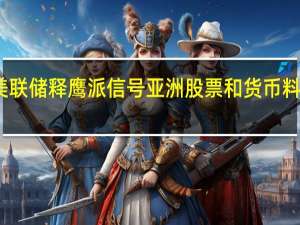 美联储释鹰派信号 亚洲股票和货币料将承压