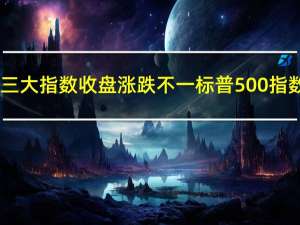 美股三大指数收盘涨跌不一标普500指数涨0.1%纳指涨0.08%道指跌0.12%大型科技股多数上涨英伟达涨超1%奈飞、微软、谷歌、Meta小幅上涨；英特尔跌超2%特斯拉亚马逊小幅下跌