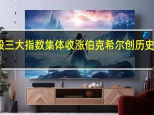 美股三大指数集体收涨 伯克希尔创历史收盘新高