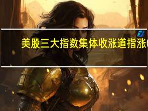 美股三大指数集体收涨道指涨0.19%纳指涨0.71%标普500指数涨0.43%减肥药概念、贵金属、可再生能源板块涨幅居前热门科技股多数上涨