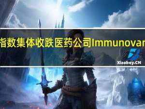 美股三大指数集体收跌 医药公司Immunovant逆势大涨超97%