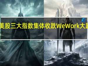 美股三大指数集体收跌 WeWork大跌约40%