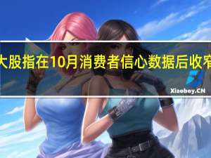 美股三大股指在10月消费者信心数据后收窄涨幅道指涨0.6%标普500指数涨0.3%
