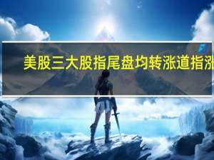 美股三大股指尾盘均转涨道指涨0.18%标普500指数涨0.14%纳指涨0.05%抹去此前逾1%的跌幅