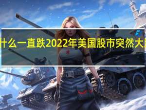 美股为什么一直跌 2022年美国股市突然大跌原因是什么