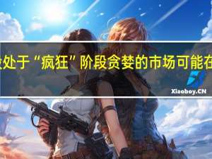 美股处于“疯狂”阶段 贪婪的市场可能在夏季放缓