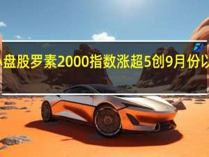 美股小盘股罗素2000指数涨超5% 创9月份以来盘中新高