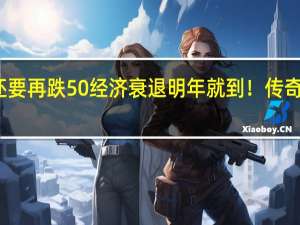 美股恐怕还要再跌50% 经济衰退明年就到！传奇投资人拉响警报