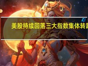 美股持续回落三大指数集体转跌