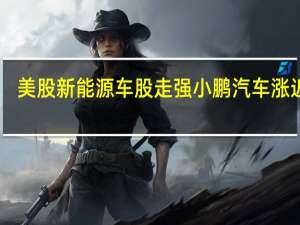 美股新能源车股走强小鹏汽车涨近10%