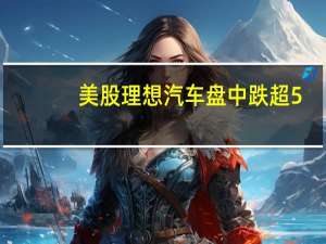 美股理想汽车盘中跌超5%