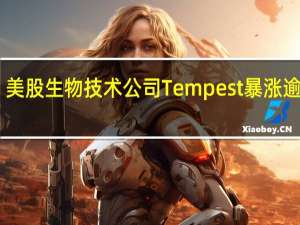 美股生物技术公司Tempest暴涨逾10倍