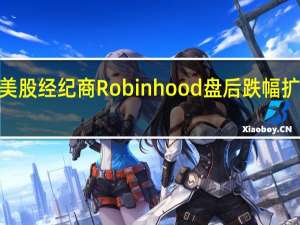 美股经纪商Robinhood盘后跌幅扩大至9%