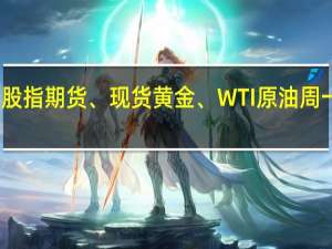 美股股指期货、现货黄金、WTI原油周一基本平开