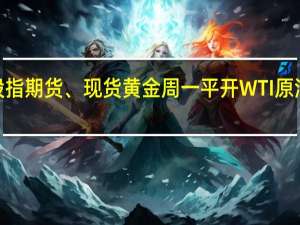 美股股指期货、现货黄金周一平开WTI原油小幅低开0.25%报80.58美元/桶