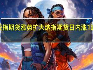 美股股指期货涨势扩大纳指期货日内涨1%道指期货涨0.62%标普500指数期货涨0.73%