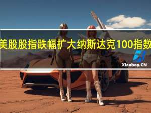 美股股指跌幅扩大纳斯达克100指数下跌0.7标普500指数下跌近0.6