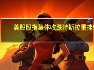 美股股指集体收跌 特斯拉重挫9%