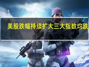 美股跌幅持续扩大 三大指数均跌超1%