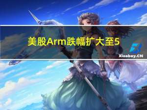 美股Arm跌幅扩大至5%