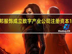 美邦服饰成立数字产业公司 注册资本1000万元