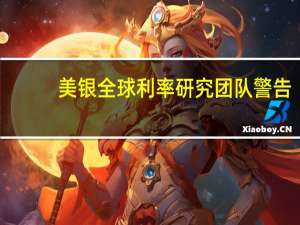 美银全球利率研究团队警告：全球债市面临挑战上调年底两年期美债收益率预期50个基点