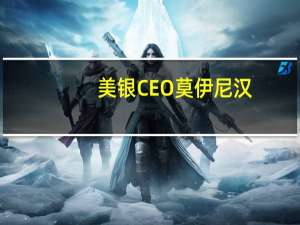 美银CEO莫伊尼汉：美国联邦存款保险公司的存在是为了保障行业健康发展