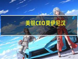 美银CEO莫伊尼汉：美国银行预计人们将继续持有现金让资金闲置
