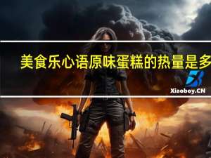 美食乐 心语原味蛋糕的热量是多少