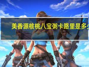 美香源 核桃八宝粥卡路里是多少
