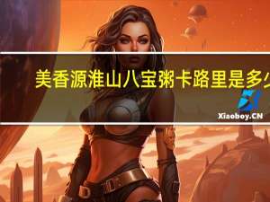 美香源 淮山八宝粥卡路里是多少