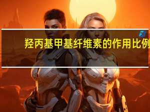 羟丙基甲基纤维素的作用比例（羟丙基甲基纤维素的作用）