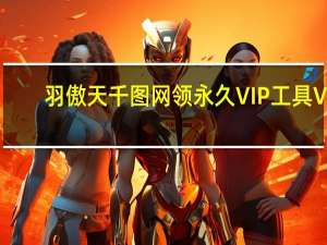 羽傲天千图网领永久VIP工具 V1.0 绿色免费版（羽傲天千图网领永久VIP工具 V1.0 绿色免费版功能简介）