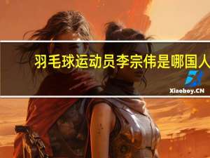 羽毛球运动员李宗伟是哪国人（李宗伟是哪国人）
