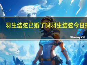 羽生结弦已婚了吗 羽生结弦今日抵京