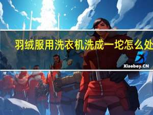 羽绒服用洗衣机洗成一坨怎么处理（羽绒服用洗衣机洗）