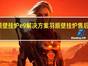 羽顺壁挂炉e9解决方案 羽顺壁挂炉售后维修电话