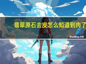 翡翠原石去皮怎么知道到肉了（翡翠原石去皮）