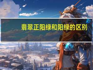 翡翠正阳绿和阳绿的区别