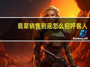 翡翠销售到底怎么招呼客人