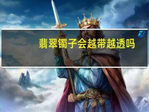 翡翠镯子会越带越透吗