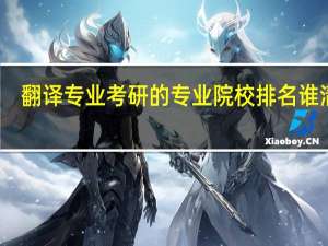 翻译专业考研的专业院校排名谁清楚